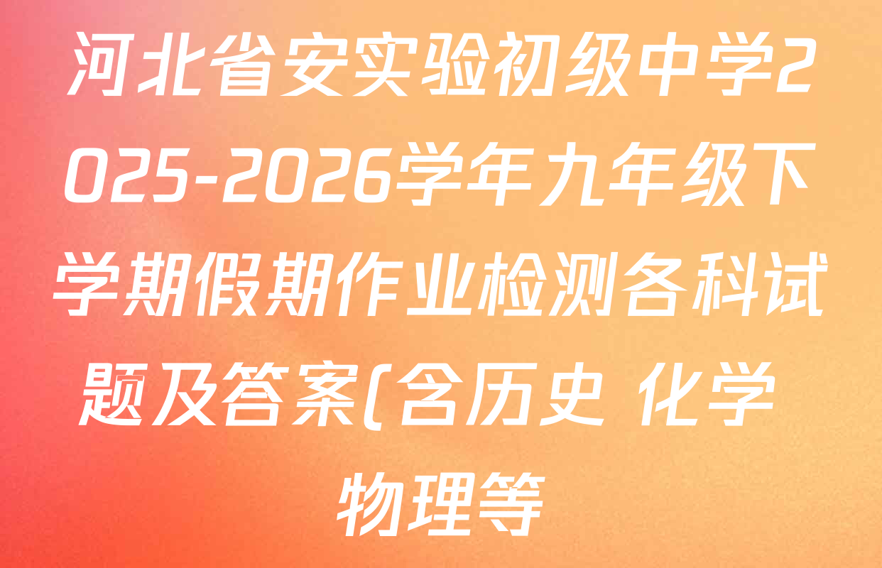 河北省安实验初级中学2025-2026学年九年级下学期假期作业检测各科试题及答案(含历史 化学 物理等) 河北省安实验初级中学2025-2026学年九年级下学期假期作业检测各科试题及答案(含历史 化学 物理等)